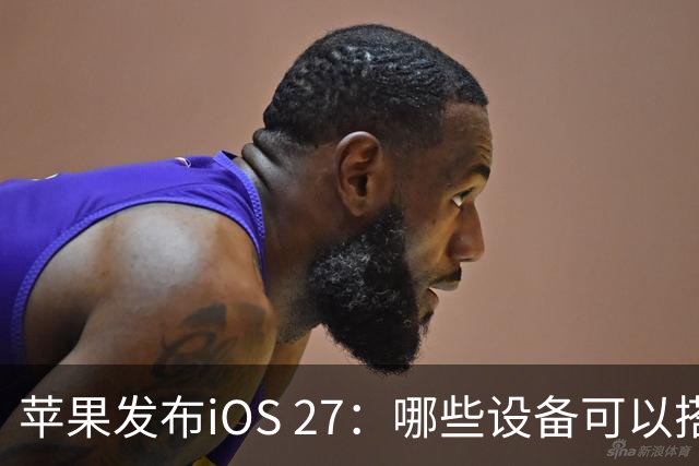 苹果发布iOS 27：哪些设备可以搭乘AI快车？