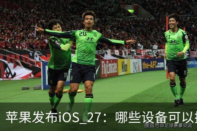 苹果发布iOS 27：哪些设备可以搭乘AI快车？